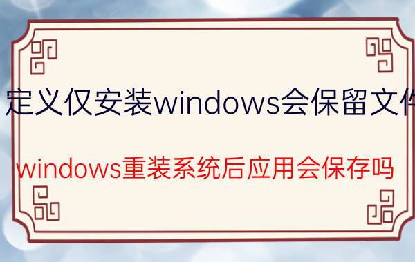 自定义仅安装windows会保留文件吗 windows重装系统后应用会保存吗？